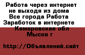 Работа через интернет не выходя из дома - Все города Работа » Заработок в интернете   . Кемеровская обл.,Мыски г.